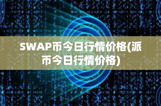 SWAP币今日行情价格(派币今日行情价格)第1张-链盟网