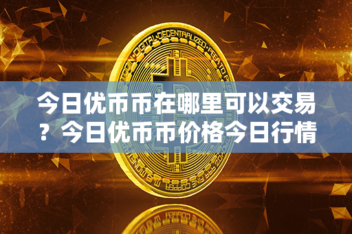 今日优币币在哪里可以交易？今日优币币价格今日行情？第1张-链盟网