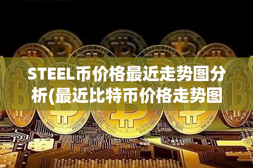 STEEL币价格最近走势图分析(最近比特币价格走势图)