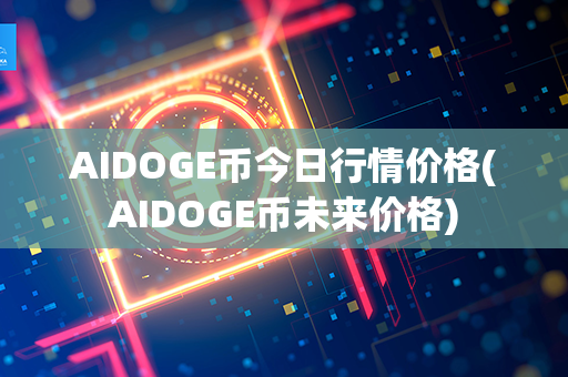 AIDOGE币今日行情价格(AIDOGE币未来价格)第1张-链盟网