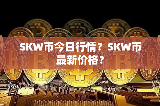 SKW币今日行情？SKW币最新价格？第1张-链盟网