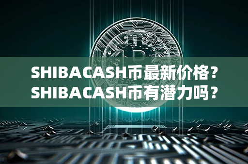 SHIBACASH币最新价格？SHIBACASH币有潜力吗？第1张-链盟网