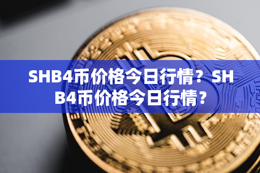 SHB4币价格今日行情？SHB4币价格今日行情？第1张-链盟网