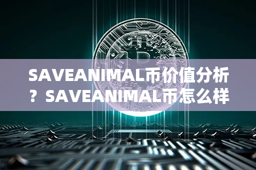 SAVEANIMAL币价值分析？SAVEANIMAL币怎么样？第1张-链盟网