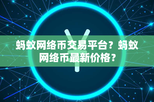 蚂蚁网络币交易平台？蚂蚁网络币最新价格？