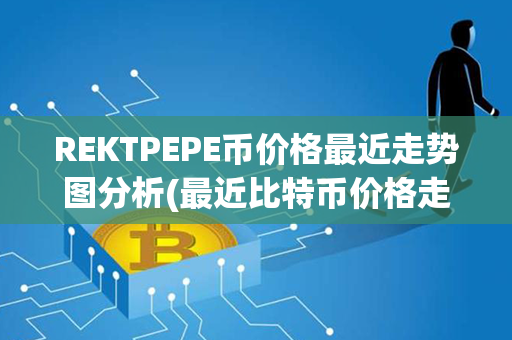 REKTPEPE币价格最近走势图分析(最近比特币价格走势图)第1张-链盟网