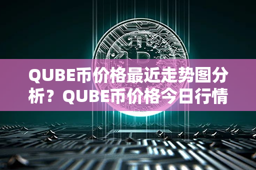 QUBE币价格最近走势图分析？QUBE币价格今日行情？第1张-链盟网