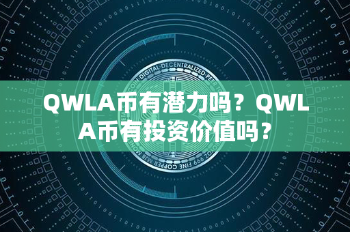 QWLA币有潜力吗？QWLA币有投资价值吗？第1张-链盟网