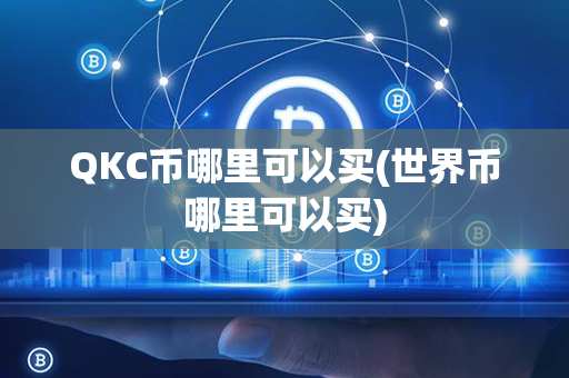 QKC币哪里可以买(世界币哪里可以买)第1张-链盟网