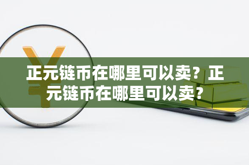 正元链币在哪里可以卖？正元链币在哪里可以卖？第1张-链盟网