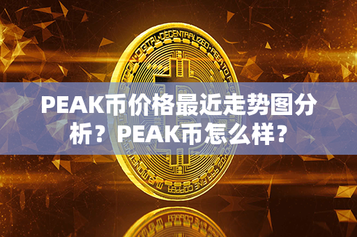 PEAK币价格最近走势图分析？PEAK币怎么样？