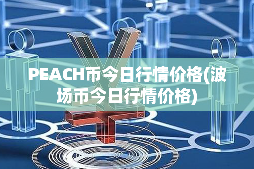 PEACH币今日行情价格(波场币今日行情价格)第1张-链盟网