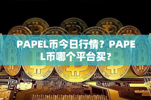 PAPEL币今日行情？PAPEL币哪个平台买？第1张-链盟网