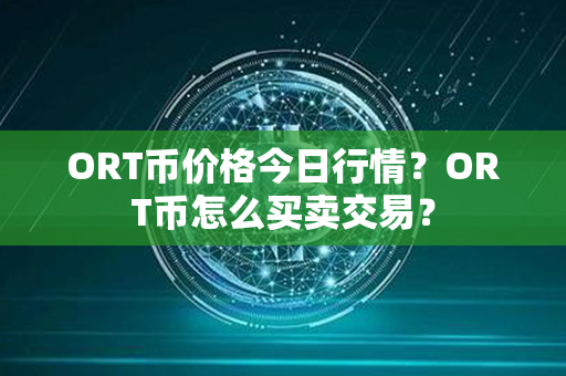 ORT币价格今日行情？ORT币怎么买卖交易？第1张-链盟网