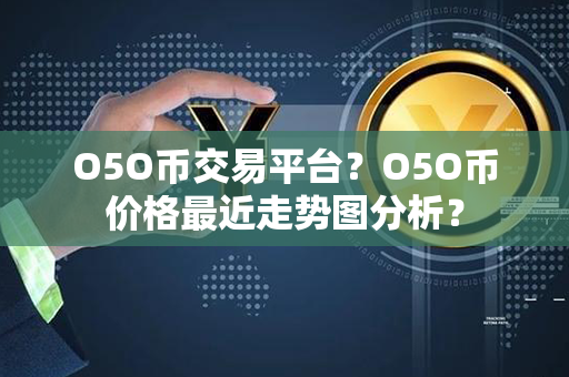 O5O币交易平台？O5O币价格最近走势图分析？第1张-链盟网