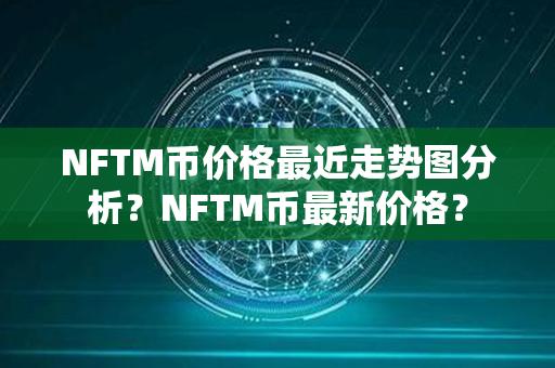 NFTM币价格最近走势图分析？NFTM币最新价格？第1张-链盟网