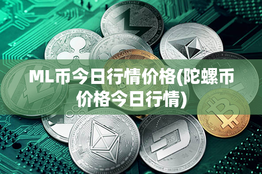 ML币今日行情价格(陀螺币价格今日行情)第1张-链盟网