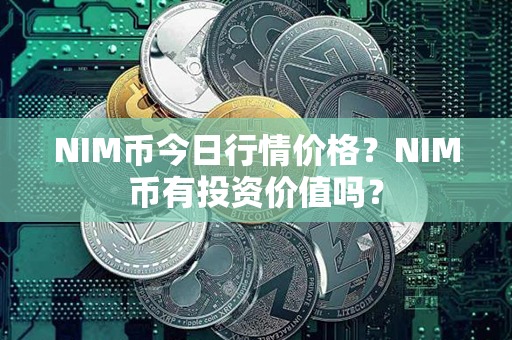 NIM币今日行情价格？NIM币有投资价值吗？第1张-链盟网