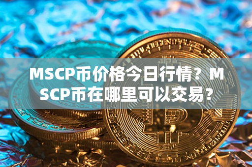 MSCP币价格今日行情？MSCP币在哪里可以交易？第1张-链盟网