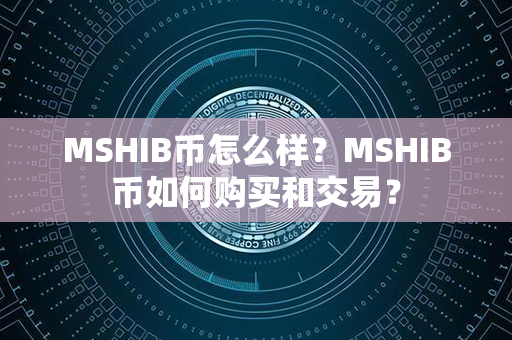 MSHIB币怎么样？MSHIB币如何购买和交易？第1张-链盟网