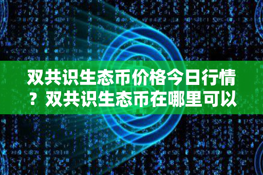 双共识生态币价格今日行情？双共识生态币在哪里可以卖？