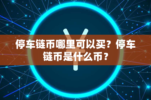 停车链币哪里可以买？停车链币是什么币？第1张-链盟网