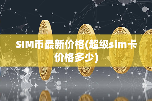 SIM币最新价格(超级sim卡价格多少)