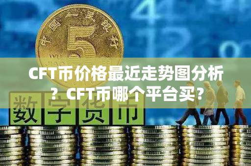 CFT币价格最近走势图分析？CFT币哪个平台买？第1张-链盟网