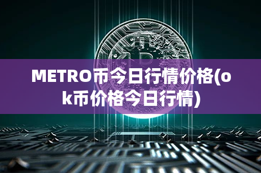 METRO币今日行情价格(ok币价格今日行情)第1张-链盟网