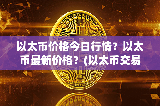 以太币价格今日行情？以太币最新价格？(以太币交易网站)第1张-链盟网