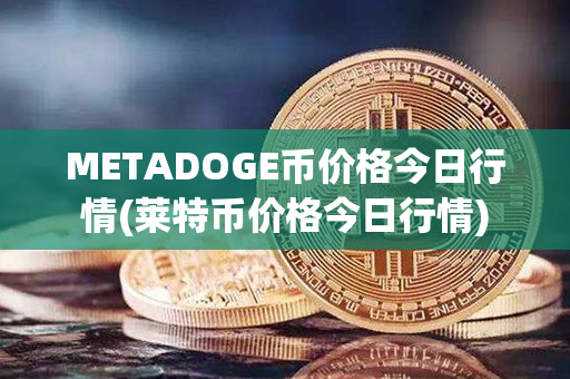 METADOGE币价格今日行情(莱特币价格今日行情)第1张-链盟网