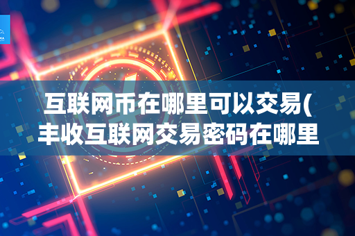 互联网币在哪里可以交易(丰收互联网交易密码在哪里设置)第1张-链盟网