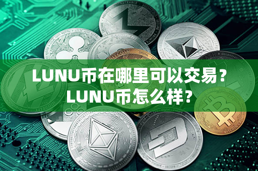 LUNU币在哪里可以交易？LUNU币怎么样？第1张-链盟网