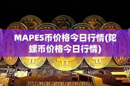 MAPES币价格今日行情(陀螺币价格今日行情)第1张-链盟网