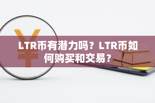 LTR币有潜力吗？LTR币如何购买和交易？第1张-链盟网