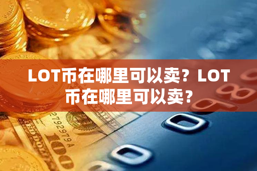 LOT币在哪里可以卖？LOT币在哪里可以卖？第1张-链盟网