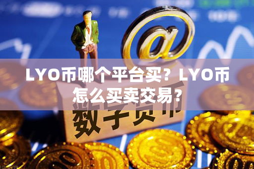 LYO币哪个平台买？LYO币怎么买卖交易？第1张-链盟网