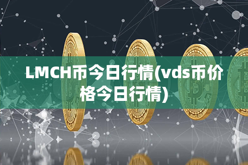 LMCH币今日行情(vds币价格今日行情)第1张-链盟网