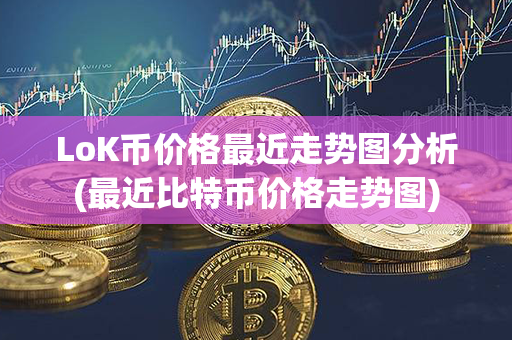 LoK币价格最近走势图分析(最近比特币价格走势图)第1张-链盟网