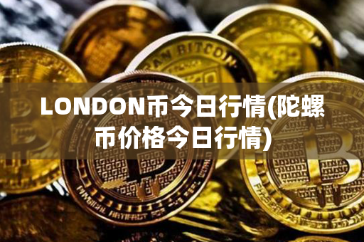 LONDON币今日行情(陀螺币价格今日行情)第1张-链盟网