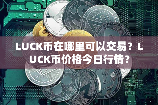 LUCK币在哪里可以交易？LUCK币价格今日行情？第1张-链盟网