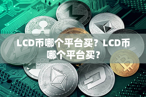 LCD币哪个平台买？LCD币哪个平台买？第1张-链盟网