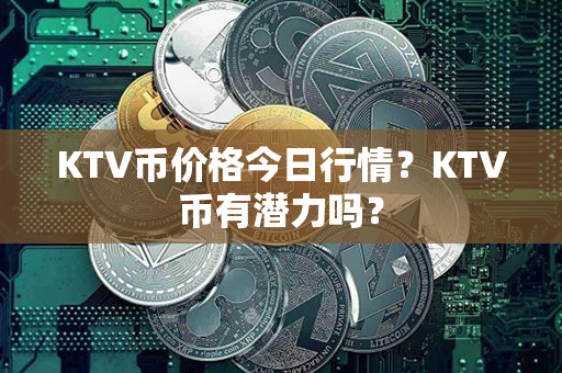 KTV币价格今日行情？KTV币有潜力吗？第1张-链盟网