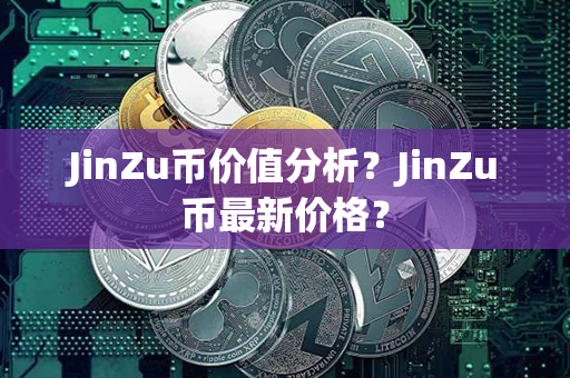 JinZu币价值分析？JinZu币最新价格？第1张-链盟网