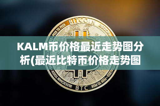 KALM币价格最近走势图分析(最近比特币价格走势图)第1张-链盟网