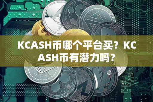 KCASH币哪个平台买？KCASH币有潜力吗？第1张-链盟网