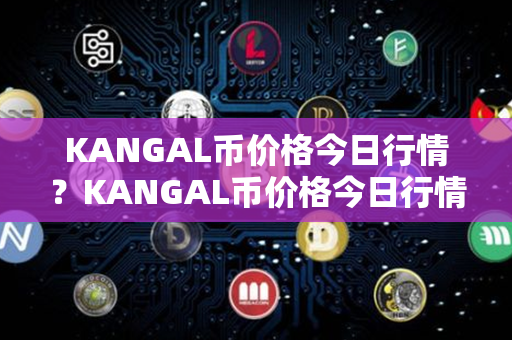 KANGAL币价格今日行情？KANGAL币价格今日行情？第1张-链盟网