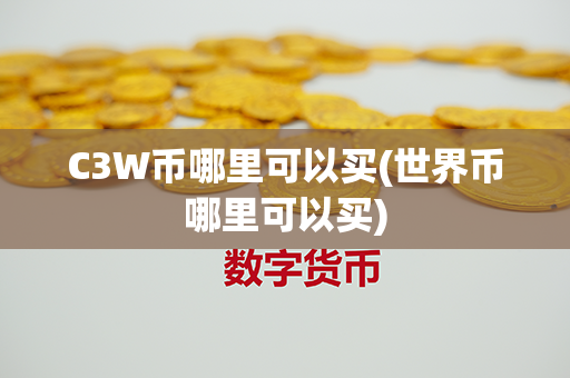 C3W币哪里可以买(世界币哪里可以买)