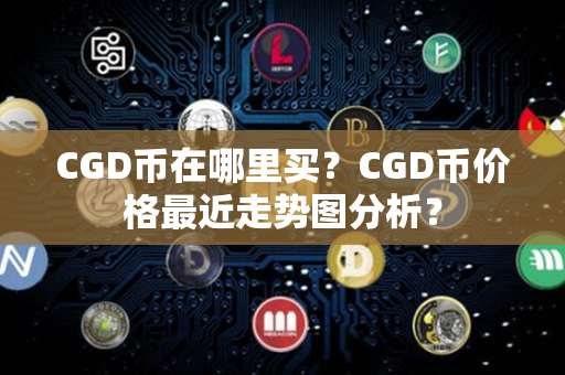 CGD币在哪里买？CGD币价格最近走势图分析？第1张-链盟网