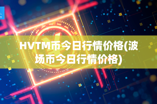 HVTM币今日行情价格(波场币今日行情价格)第1张-链盟网